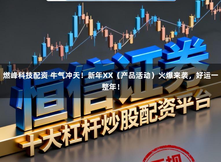 燃峰科技配资 牛气冲天!新年XX(产品活动)火爆来袭,好运一整年!