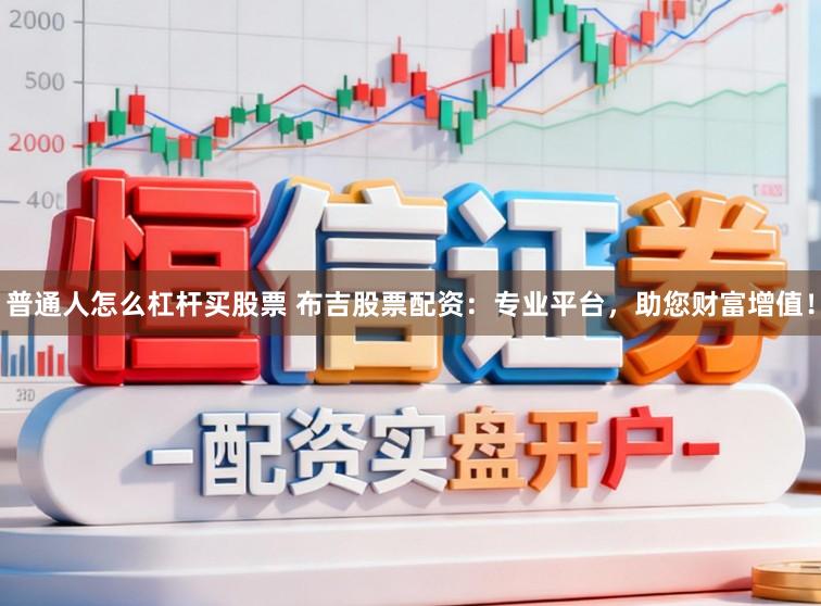 普通人怎么杠杆买股票 布吉股票配资:专业平台,助您财富增值!