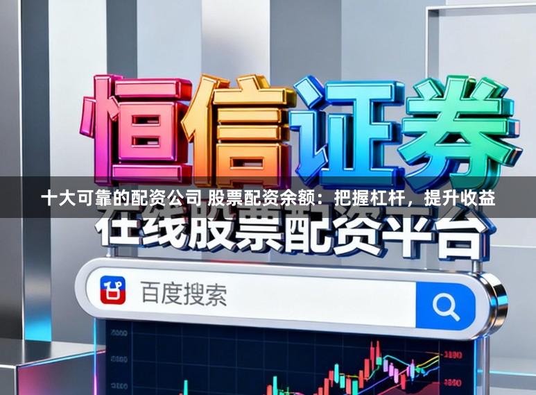 十大可靠的配资公司 股票配资余额:把握杠杆,提升收益