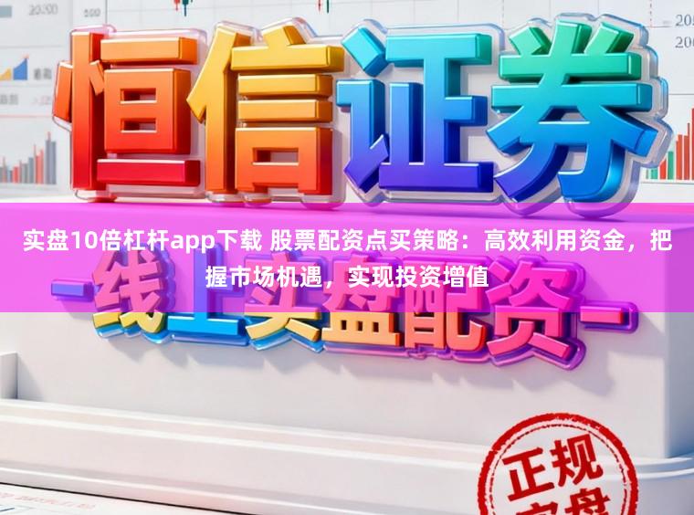 实盘10倍杠杆app下载 股票配资点买策略：高效利用资金，把握市场机遇，实现投资增值