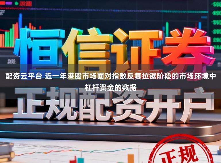 配资云平台 近一年港股市场面对指数反复拉锯阶段的市场环境中杠杆资金的数据