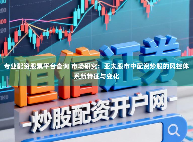 专业配资股票平台查询 市场研究：亚太股市中配资炒股的风控体系新特征与变化