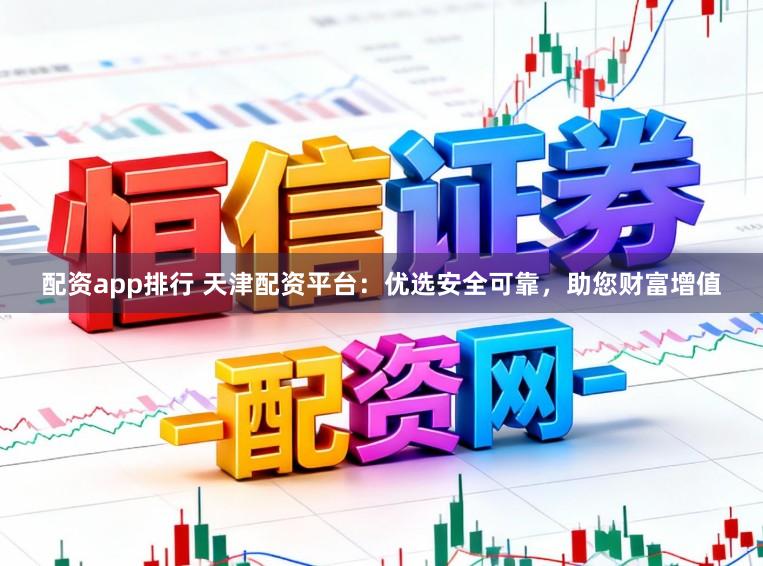 配资app排行 天津配资平台：优选安全可靠，助您财富增值