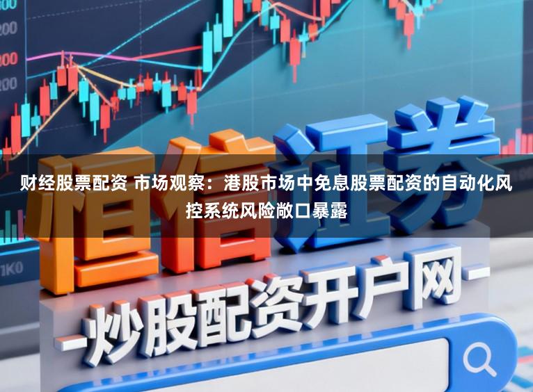 财经股票配资 市场观察:港股市场中免息股票配资的自动化风控系统风险敞口暴露