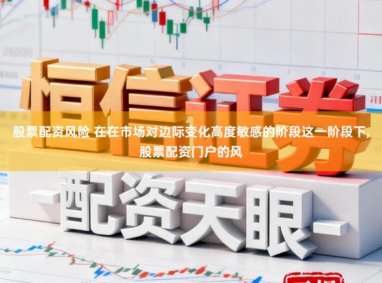 股票配资风险 在在市场对边际变化高度敏感的阶段这一阶段下，股票配资门户的风