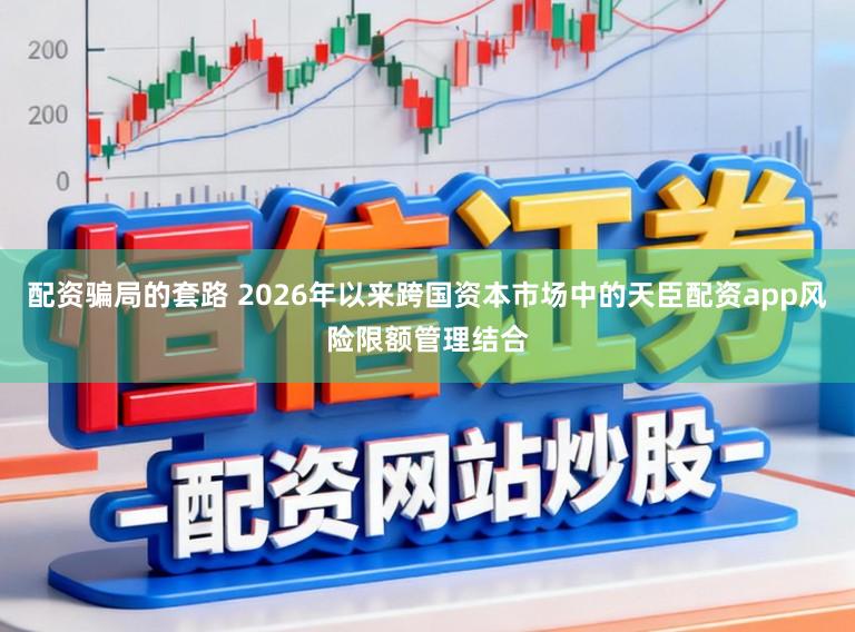 配资骗局的套路 2026年以来跨国资本市场中的天臣配资app风险限额管理结合