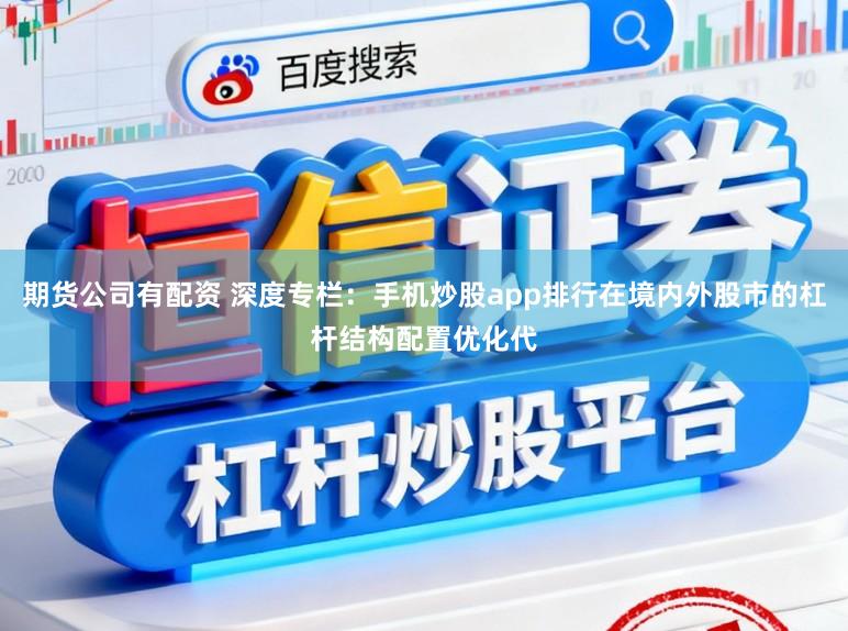 期货公司有配资 深度专栏：手机炒股app排行在境内外股市的杠杆结构配置优化代