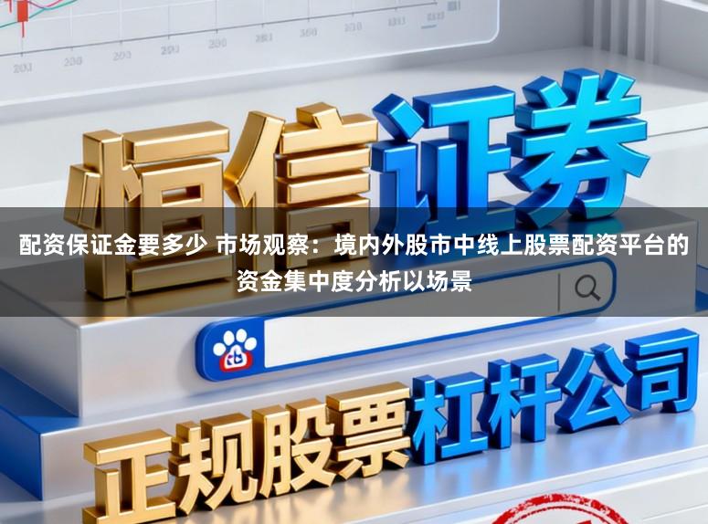 配资保证金要多少 市场观察：境内外股市中线上股票配资平台的资金集中度分析以场景