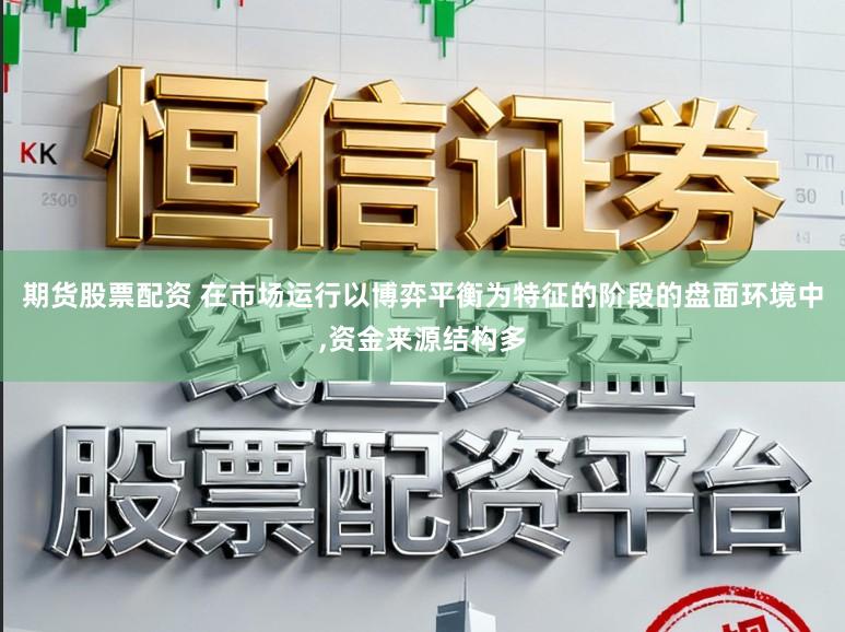 期货股票配资 在市场运行以博弈平衡为特征的阶段的盘面环境中，资金来源结构多