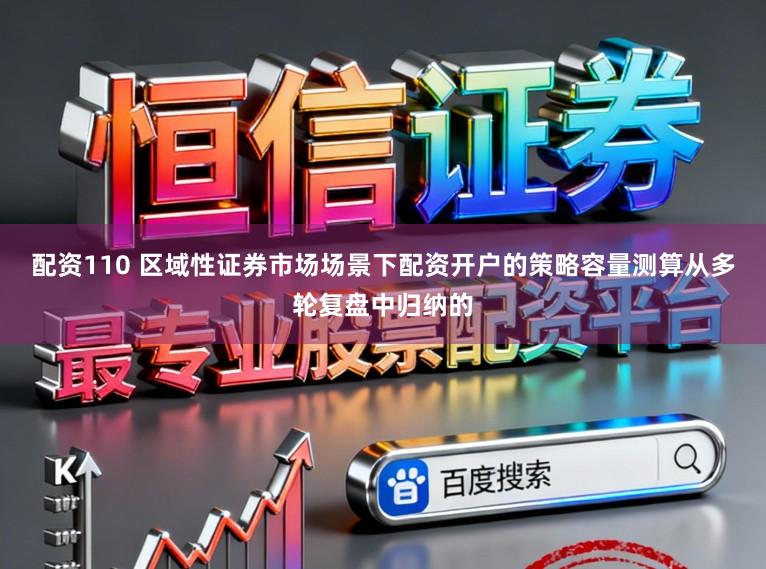 配资110 区域性证券市场场景下配资开户的策略容量测算从多轮复盘中归纳的