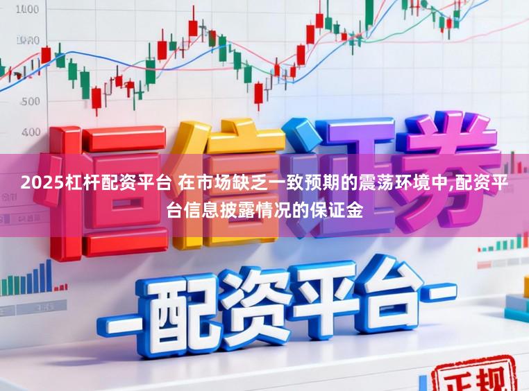 2025杠杆配资平台 在市场缺乏一致预期的震荡环境中，配资平台信息披露情况的保证金