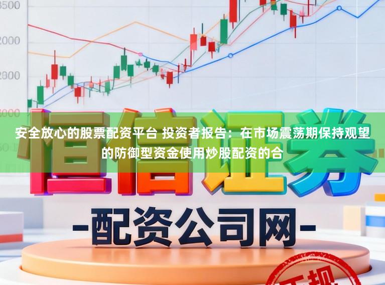 安全放心的股票配资平台 投资者报告：在市场震荡期保持观望的防御型资金使用炒股配资的合