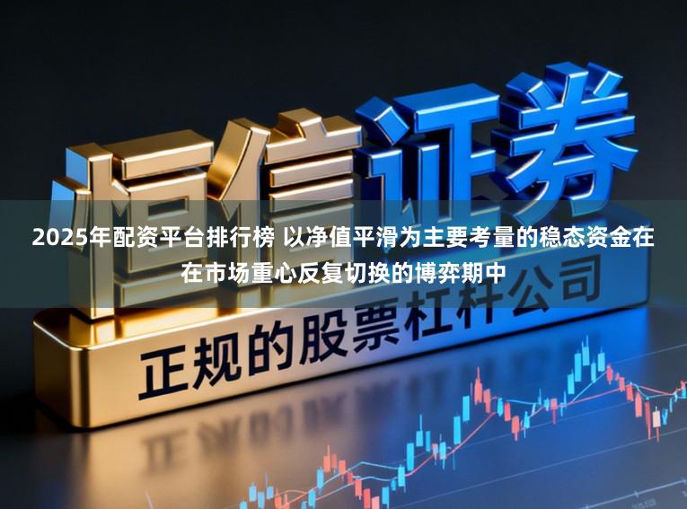 2025年配资平台排行榜 以净值平滑为主要考量的稳态资金在在市场重心反复切换的博弈期中