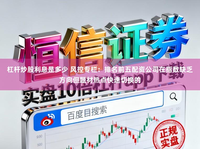 杠杆炒股利息是多少 风控专栏：排名前五配资公司在指数缺乏方向但题材热点快速切换的