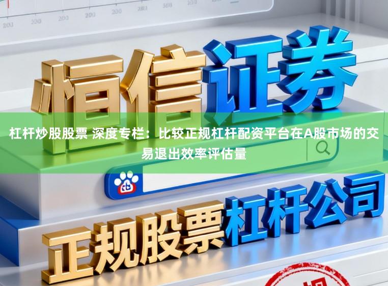 杠杆炒股股票 深度专栏：比较正规杠杆配资平台在A股市场的交易退出效率评估量