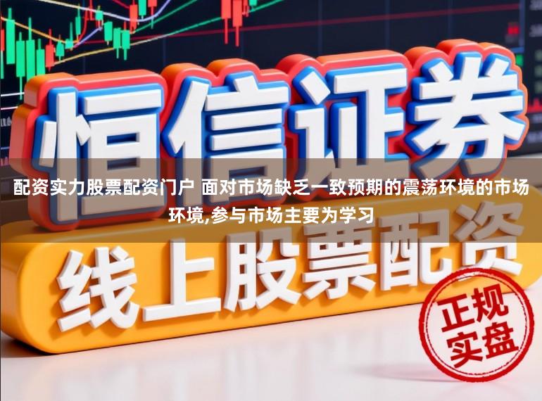 配资实力股票配资门户 面对市场缺乏一致预期的震荡环境的市场环境，参与市场主要为学习