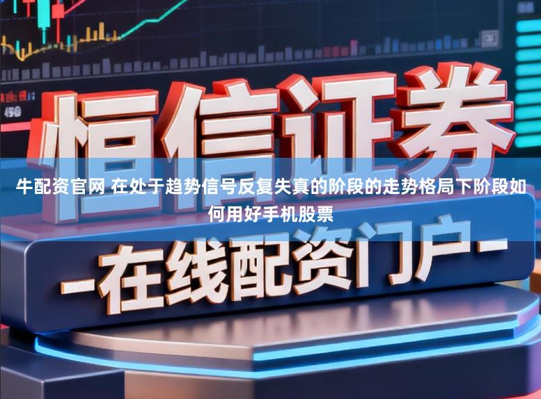 牛配资官网 在处于趋势信号反复失真的阶段的走势格局下阶段如何用好手机股票