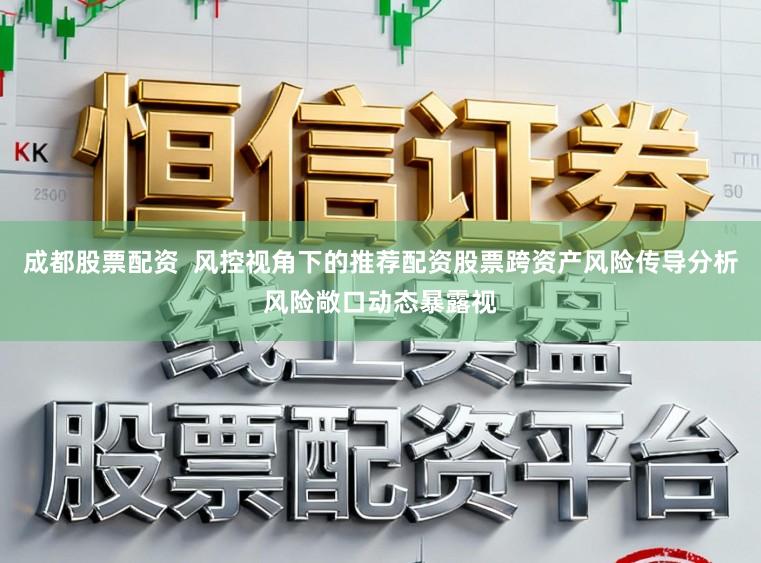 成都股票配资  风控视角下的推荐配资股票跨资产风险传导分析风险敞口动态暴露视