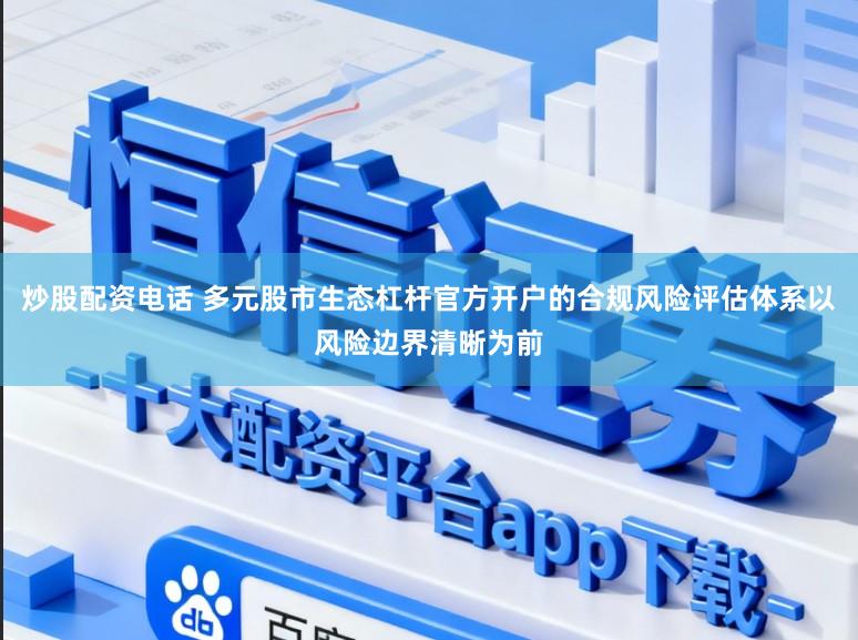 炒股配资电话 多元股市生态杠杆官方开户的合规风险评估体系以风险边界清晰为前