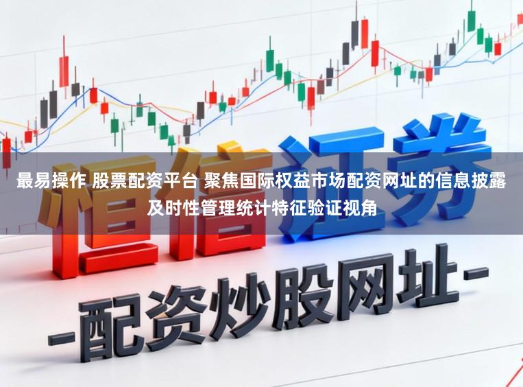 最易操作 股票配资平台 聚焦国际权益市场配资网址的信息披露及时性管理统计特征验证视角