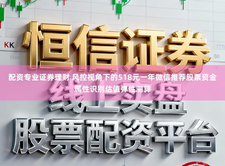配资专业证券理财 风控视角下的518元一年微信推荐股票资金属性识别估值弹性测算