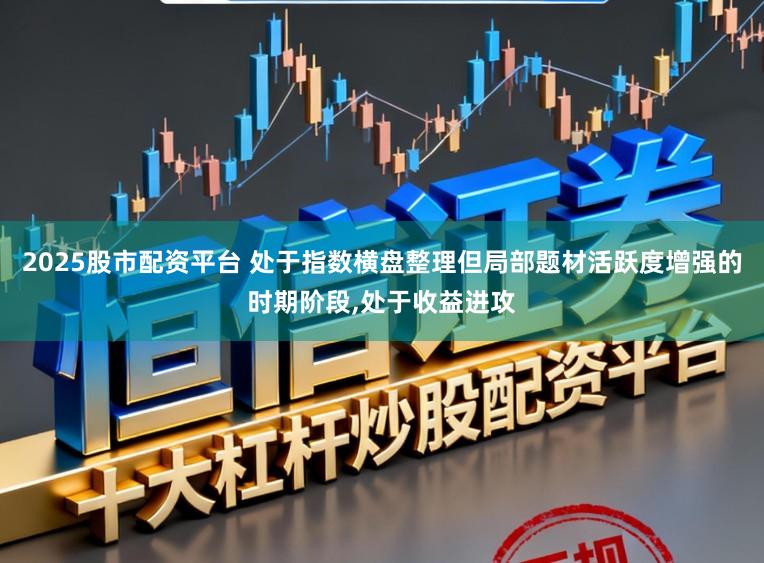 2025股市配资平台 处于指数横盘整理但局部题材活跃度增强的时期阶段，处于收益进攻