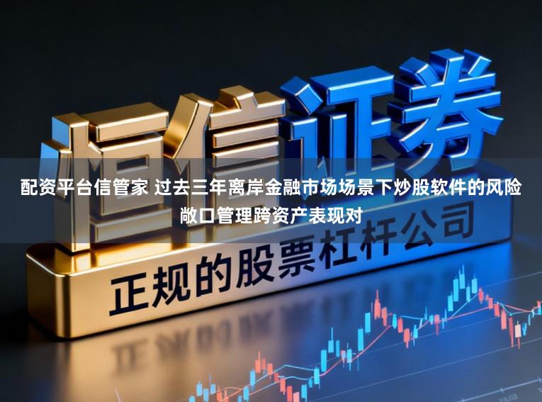 配资平台信管家 过去三年离岸金融市场场景下炒股软件的风险敞口管理跨资产表现对