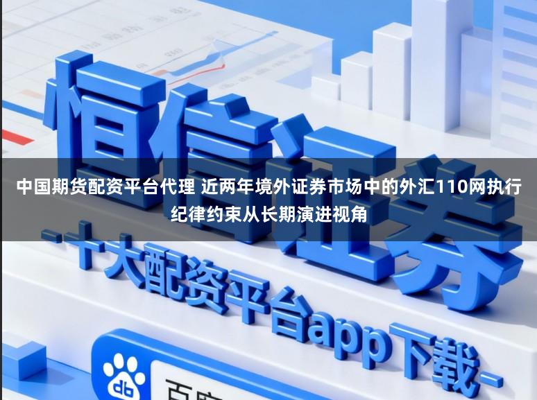 中国期货配资平台代理 近两年境外证券市场中的外汇110网执行纪律约束从长期演进视角