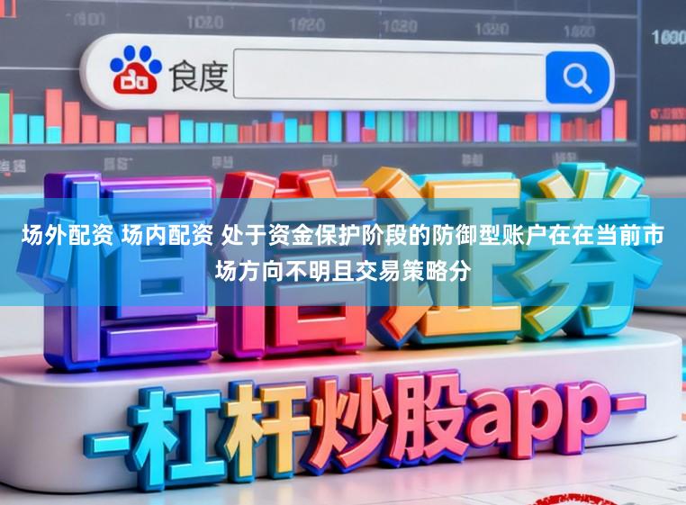 场外配资 场内配资 处于资金保护阶段的防御型账户在在当前市场方向不明且交易策略分