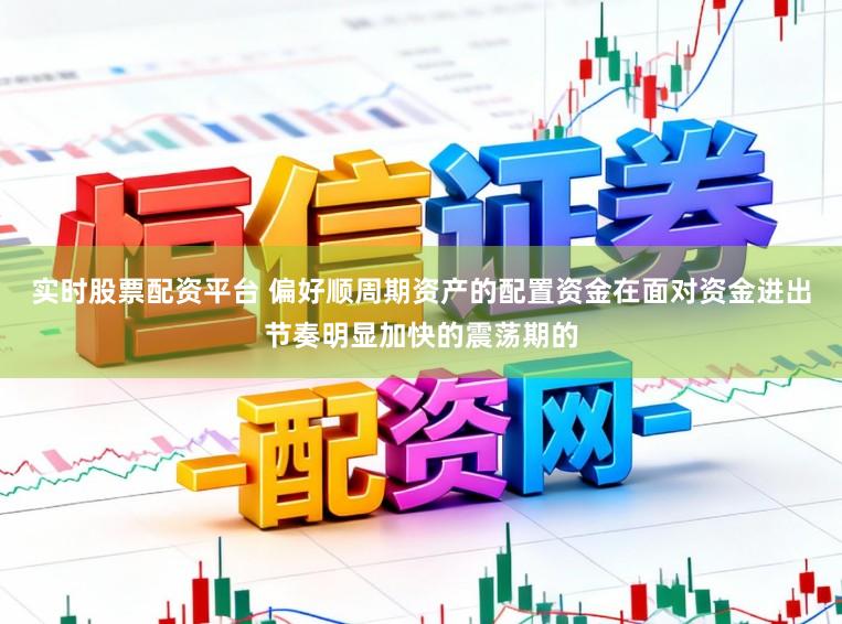 实时股票配资平台 偏好顺周期资产的配置资金在面对资金进出节奏明显加快的震荡期的