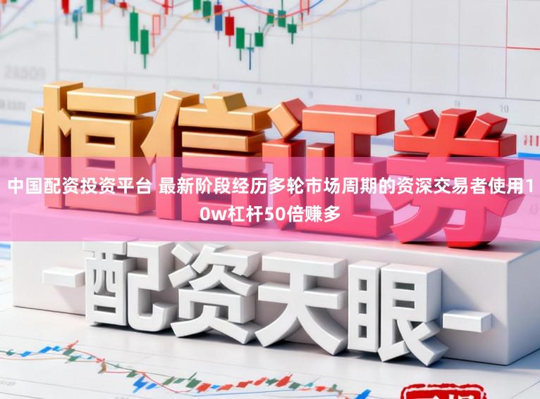 中国配资投资平台 最新阶段经历多轮市场周期的资深交易者使用10w杠杆50倍赚多