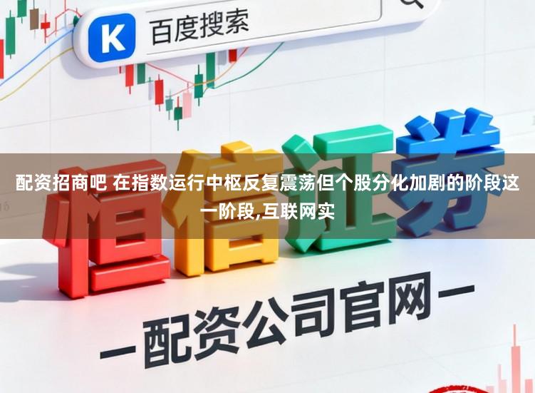配资招商吧 在指数运行中枢反复震荡但个股分化加剧的阶段这一阶段，互联网实