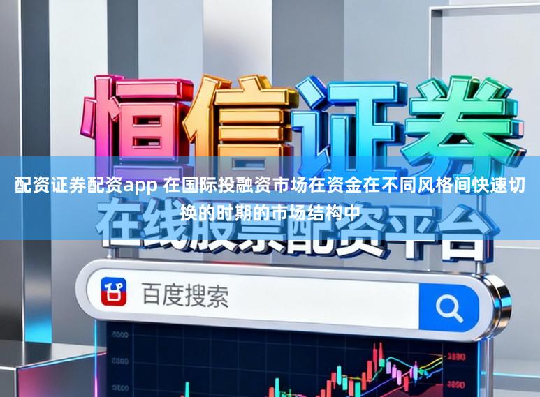 配资证券配资app 在国际投融资市场在资金在不同风格间快速切换的时期的市场结构中