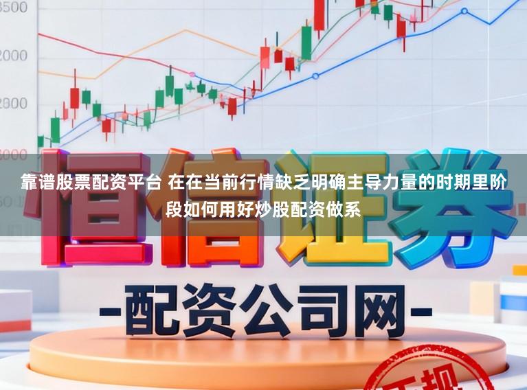 靠谱股票配资平台 在在当前行情缺乏明确主导力量的时期里阶段如何用好炒股配资做系