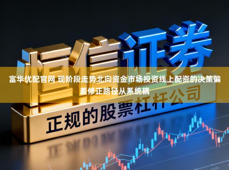 富华优配官网 现阶段走势北向资金市场投资线上配资的决策偏差修正路径从系统耦