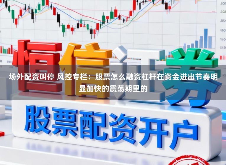 场外配资叫停 风控专栏：股票怎么融资杠杆在资金进出节奏明显加快的震荡期里的