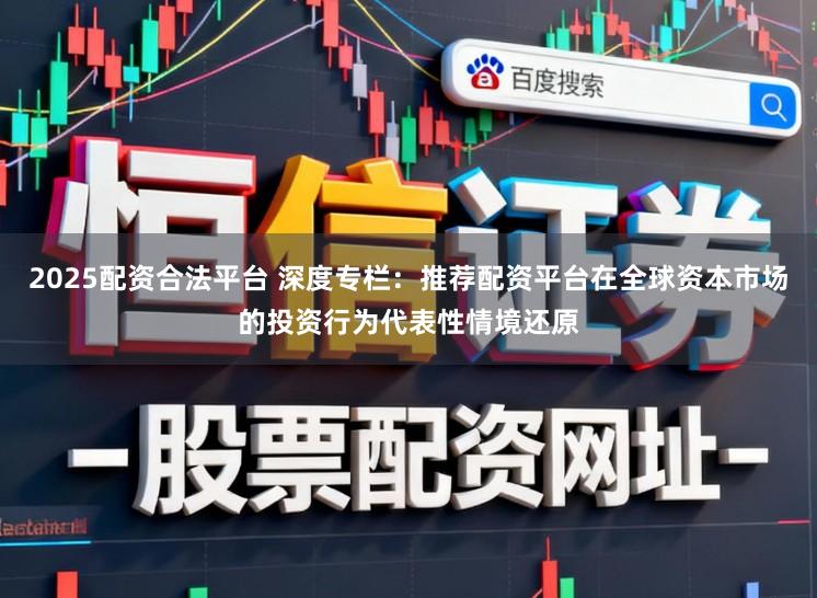 2025配资合法平台 深度专栏：推荐配资平台在全球资本市场的投资行为代表性情境还原
