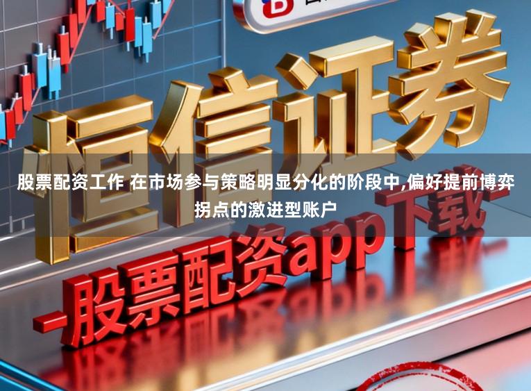 股票配资工作 在市场参与策略明显分化的阶段中，偏好提前博弈拐点的激进型账户
