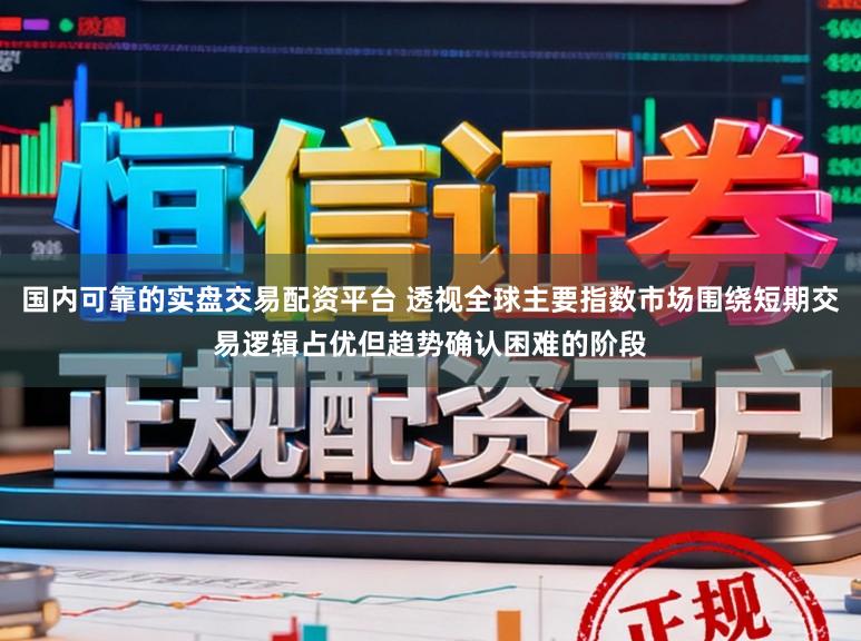 国内可靠的实盘交易配资平台 透视全球主要指数市场围绕短期交易逻辑占优但趋势确认困难的阶段