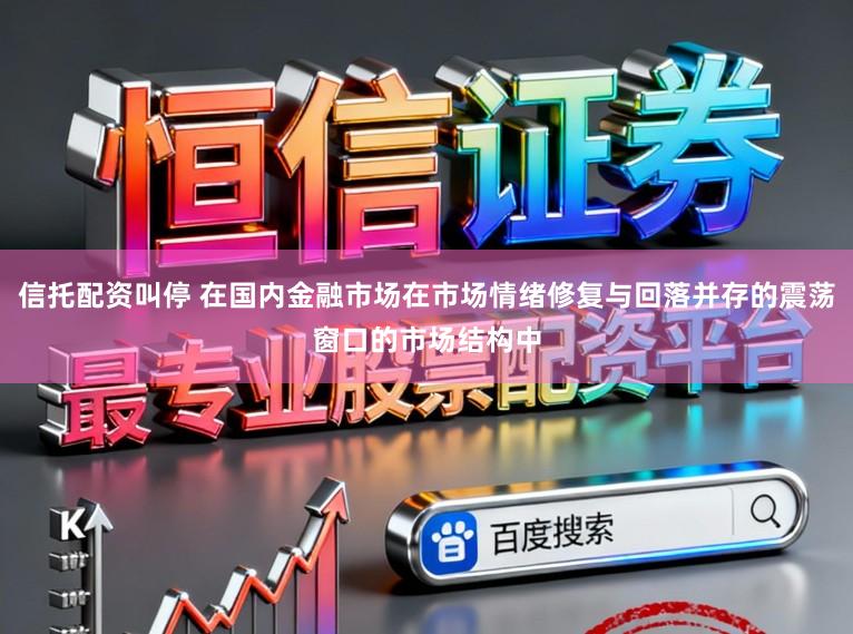 信托配资叫停 在国内金融市场在市场情绪修复与回落并存的震荡窗口的市场结构中