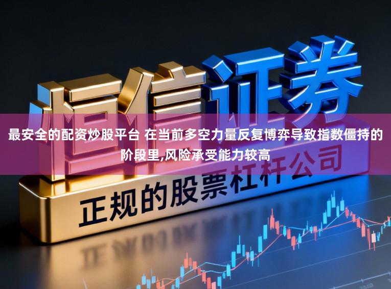 最安全的配资炒股平台 在当前多空力量反复博弈导致指数僵持的阶段里，风险承受能力较高