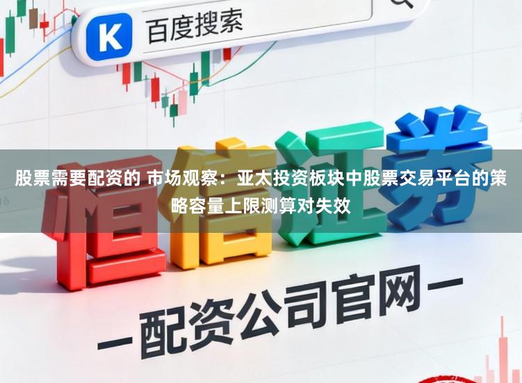 股票需要配资的 市场观察：亚太投资板块中股票交易平台的策略容量上限测算对失效