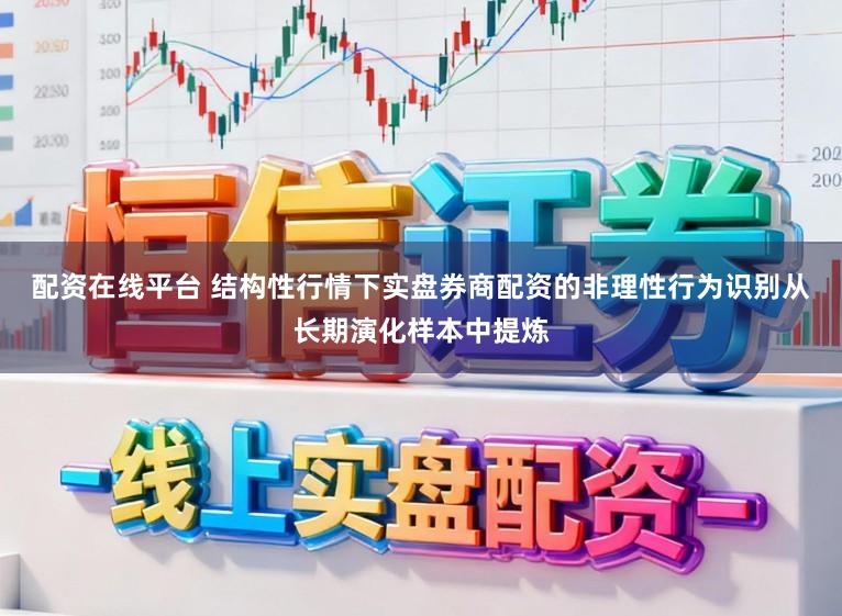配资在线平台 结构性行情下实盘券商配资的非理性行为识别从长期演化样本中提炼