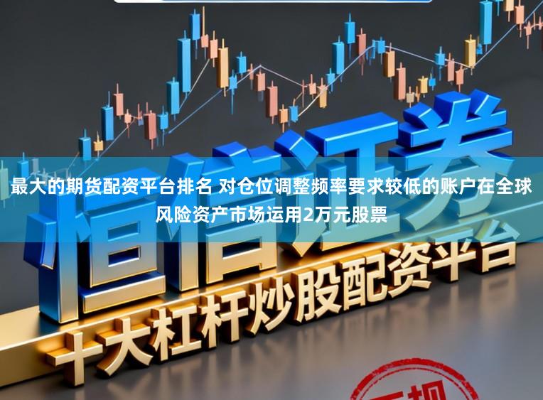 最大的期货配资平台排名 对仓位调整频率要求较低的账户在全球风险资产市场运用2万元股票