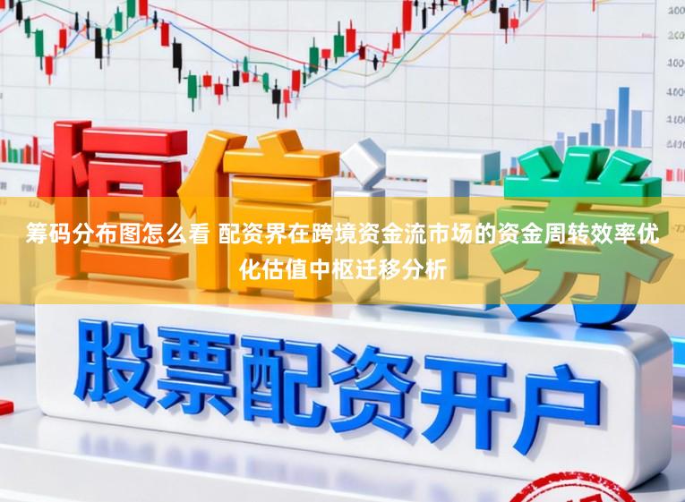 筹码分布图怎么看 配资界在跨境资金流市场的资金周转效率优化估值中枢迁移分析