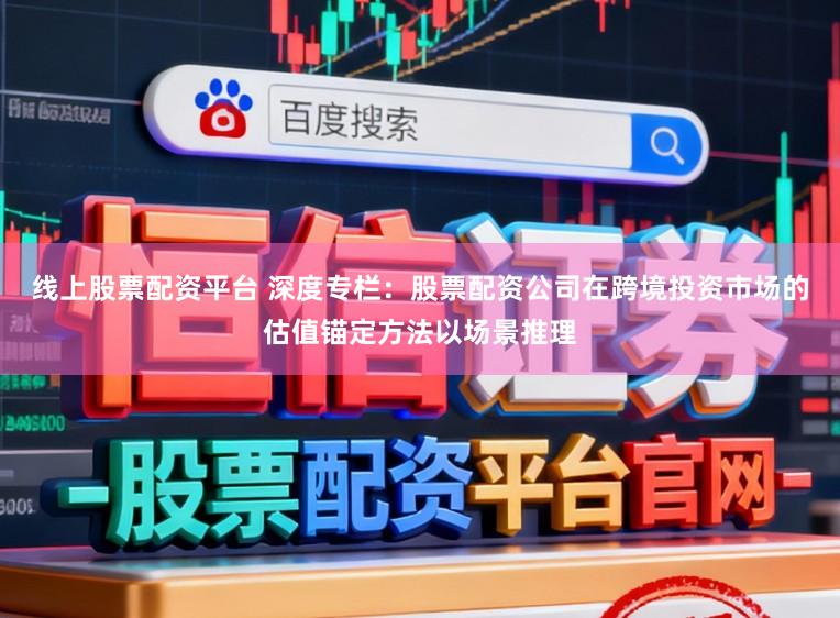 线上股票配资平台 深度专栏：股票配资公司在跨境投资市场的估值锚定方法以场景推理