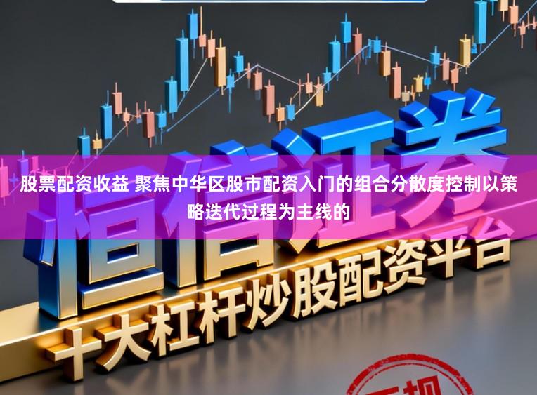 股票配资收益 聚焦中华区股市配资入门的组合分散度控制以策略迭代过程为主线的