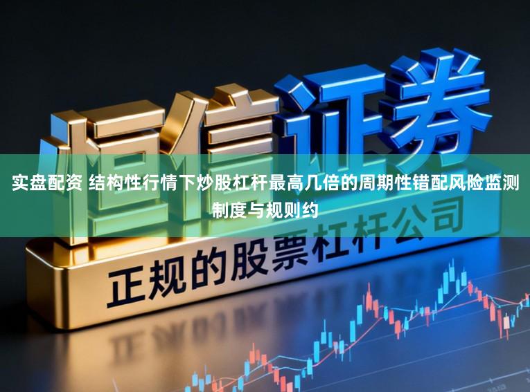 实盘配资 结构性行情下炒股杠杆最高几倍的周期性错配风险监测制度与规则约