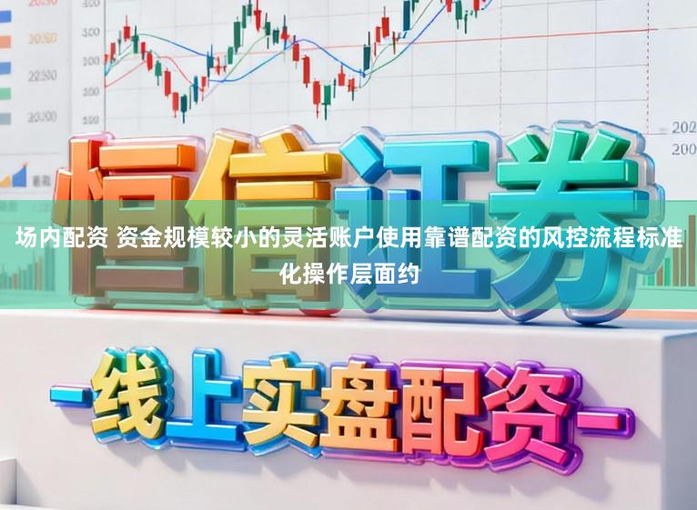 场内配资 资金规模较小的灵活账户使用靠谱配资的风控流程标准化操作层面约