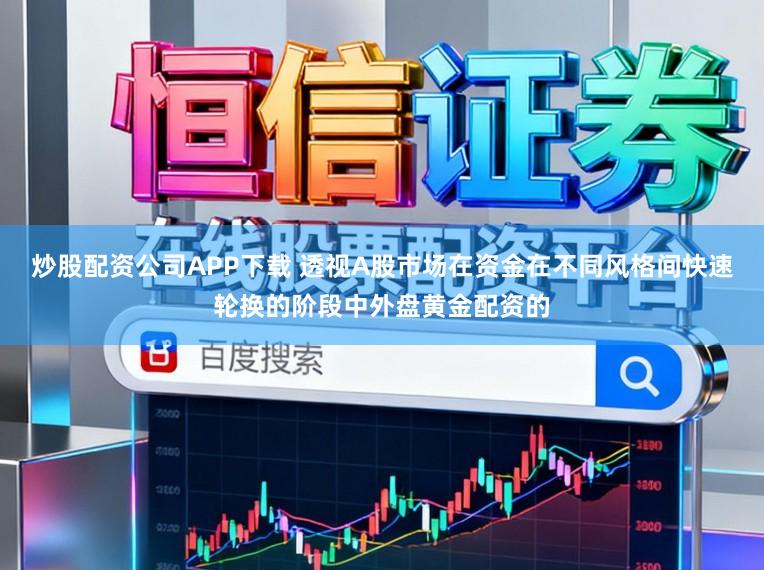 炒股配资公司APP下载 透视A股市场在资金在不同风格间快速轮换的阶段中外盘黄金配资的